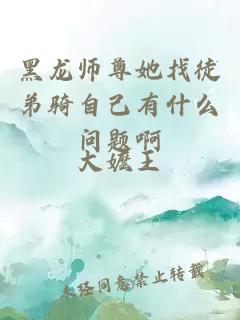 黑龙师尊她找徒弟骑自己有什么问题啊