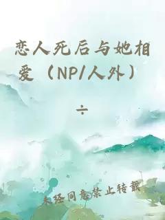 恋人死后与她相爱（NP/人外）