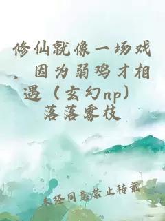 修仙就像一场戏，因为弱鸡才相遇（玄幻np）