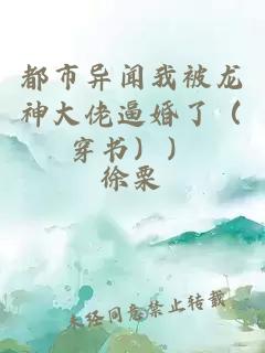 都市异闻我被龙神大佬逼婚了（穿书））